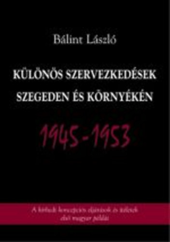 Bálint László: Különös szervezkedések Szegeden és környékén 1945-1953 antikvár