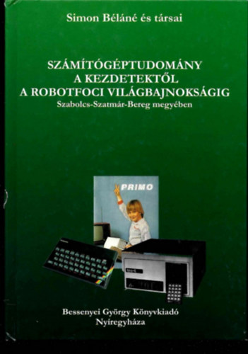 Simon Béláné: Számítógéptudomány a kezdetektől a robotfoci világbajnokságig Szabolcs-Szatmár-Bereg megyében antikvár