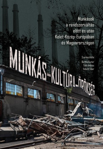 Bartha Eszter (szerk.) - Valuch Tibor (szerk.) - Tóth András (szerk.): Munkás-kultúra-örökség. Munkások a rendszerváltás előtt és után Kelet-Közép-Európában és Magyarországon e-Könyv