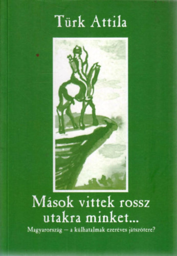 Türk Attila: Mások vittek rossz utakra minket... (Magyarország - a külhatalmak ezeréves játszótere?) antikvár