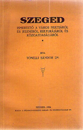 Tonelli Sándor dr.: Szeged - Ismertető a város multjáról és jelenéről, kulturájáról és közgazdaságáról antikvár