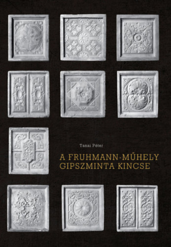 Tanai Péter: A Fruhmann-műhely gipszminta kincse könyv