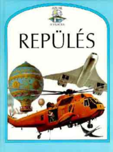 Steve Parker, Ford.: Gy. Horváth László, Graf.: Luciano Corbella; Dave Pugh; Peter Ross: Repülés - Ablak a világra (Léggömbök és léghajók; Sárkányok; Ejtőernyős ugrások és dobások; Légi lovaglás; Első repülések és híres repülők; Könnyű repülőgépek; Függőleges fel- és leszállás; A "forgószárny"; Fantasztikus repülőgépek...) antikvár