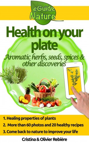 Cristina Rebiere, Olivier Rebiere: Health on Your Plate - A Small Digital Guide of Aromatic Herbs, Seeds and Spices and their Medicinal Properties, Simple and Gourmet Recipes to Please you e-Könyv