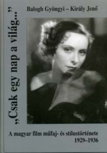 Balogh Gyöngyi-Király Jenő: "Csak egy nap a világ..."- A magyar film műfaj- és stílustörténete 1929-1936 antikvár