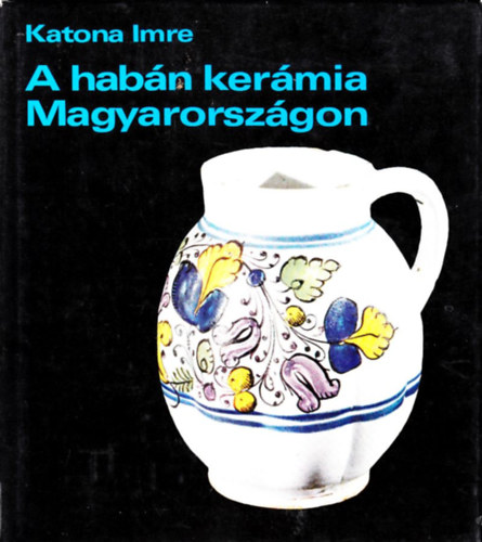 Katona Imre: A habán kerámia Magyarországon (II. javított, bővített kiadás) antikvár